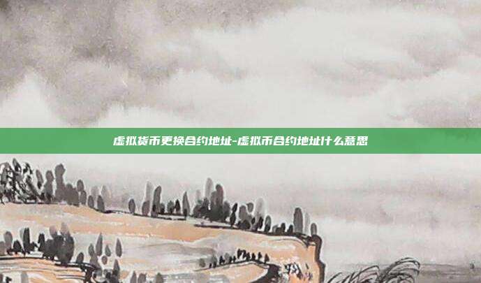 虚拟货币更换合约地址-虚拟币合约地址什么意思