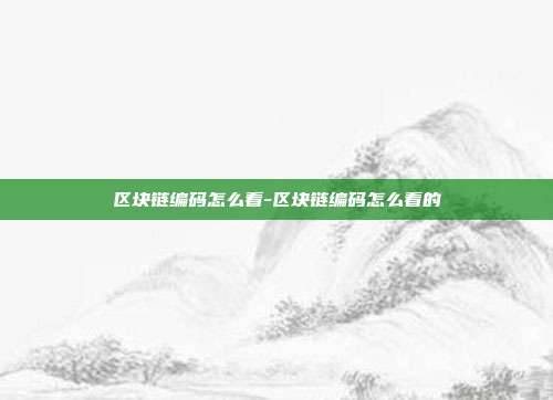 区块链编码怎么看-区块链编码怎么看的