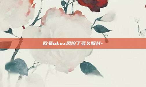 欧易okex风控了多久解封-