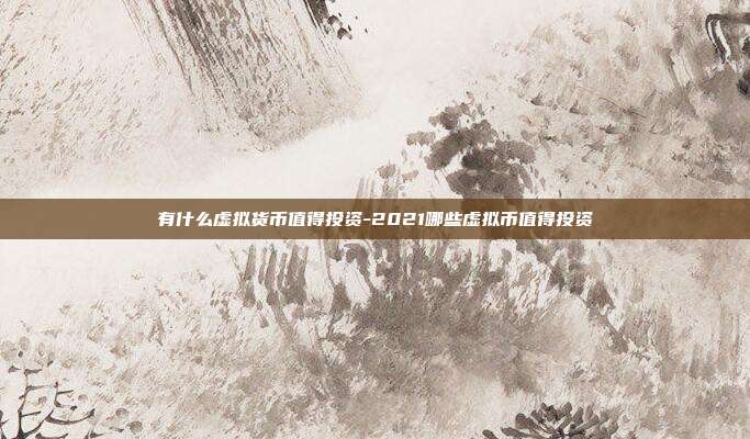 有什么虚拟货币值得投资-2021哪些虚拟币值得投资