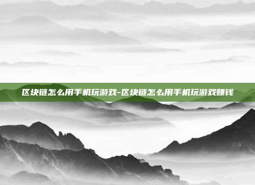 区块链怎么用手机玩游戏-区块链怎么用手机玩游戏赚钱