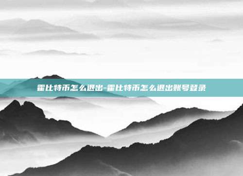 霍比特币怎么退出-霍比特币怎么退出账号登录