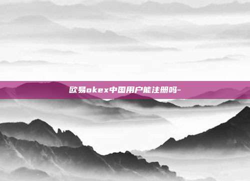 欧易okex中国用户能注册吗-