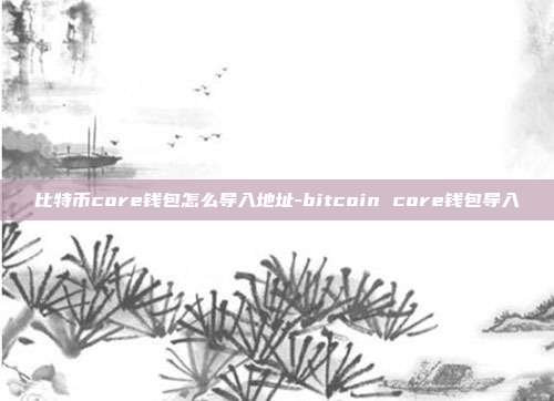 比特币core钱包怎么导入地址-bitcoin core钱包导入