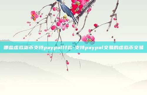 哪些虚拟货币支持paypal付款-支持paypal交易的虚拟币交易