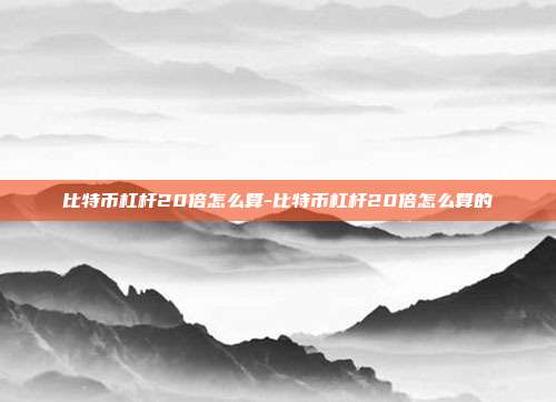 比特币杠杆20倍怎么算-比特币杠杆20倍怎么算的