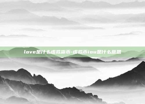 love是什么虚拟货币-虚拟币iou是什么意思