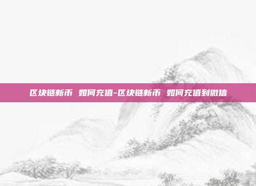 区块链新币 如何充值-区块链新币 如何充值到微信