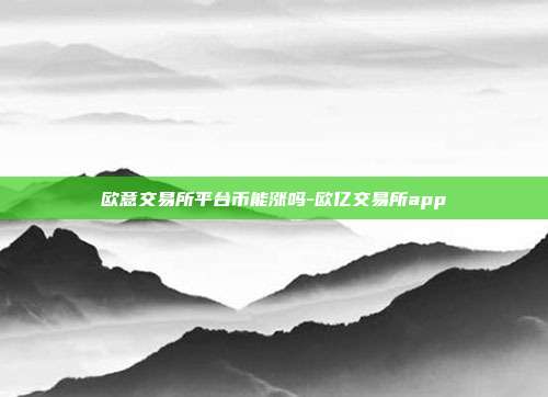 欧意交易所平台币能涨吗-欧亿交易所app