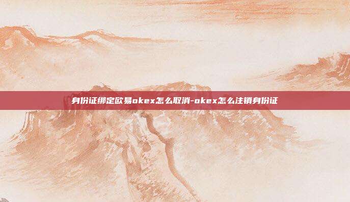 身份证绑定欧易okex怎么取消-okex怎么注销身份证