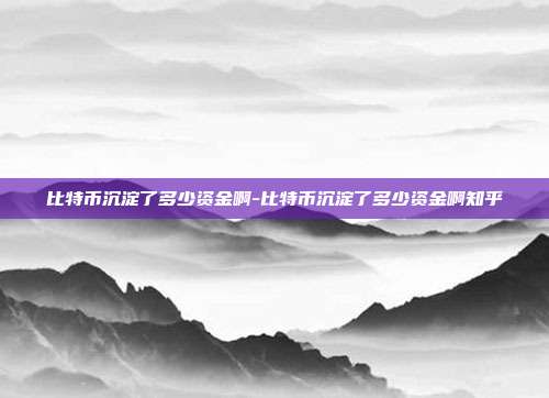 比特币沉淀了多少资金啊-比特币沉淀了多少资金啊知乎