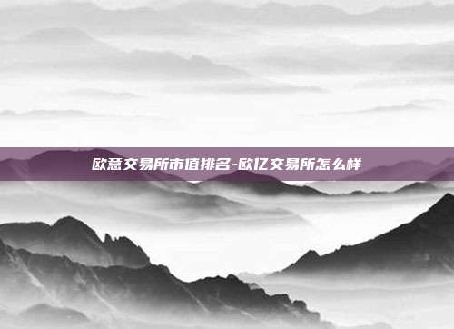 欧意交易所市值排名-欧亿交易所怎么样