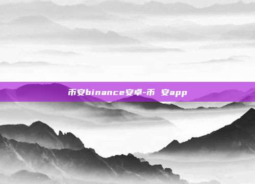 币安binance安卓-币 安app