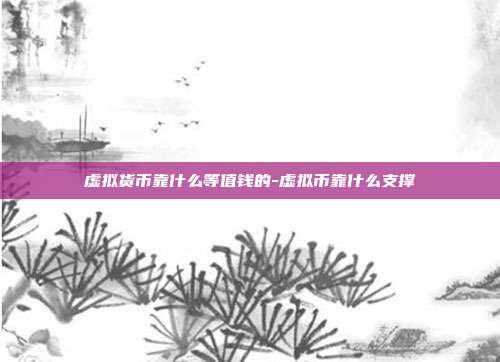 虚拟货币靠什么等值钱的-虚拟币靠什么支撑