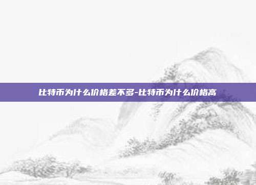 比特币为什么价格差不多-比特币为什么价格高