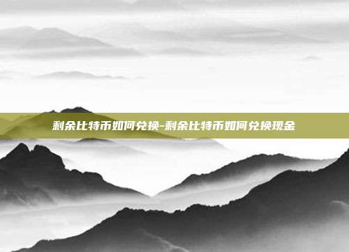 剩余比特币如何兑换-剩余比特币如何兑换现金