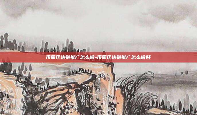 币圈区块链推广怎么做-币圈区块链推广怎么做好