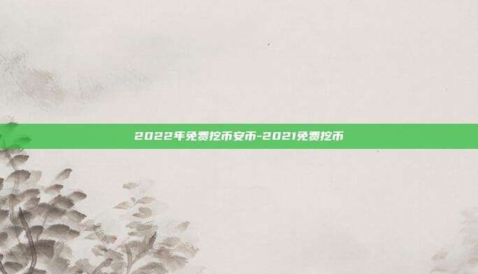 2022年免费挖币安币-2021免费挖币