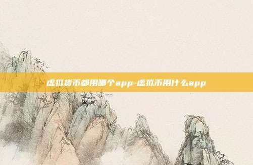 虚拟货币都用哪个app-虚拟币用什么app