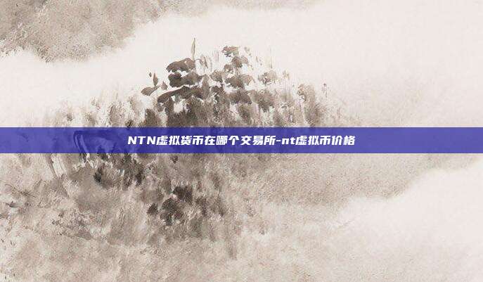 NTN虚拟货币在哪个交易所-nt虚拟币价格