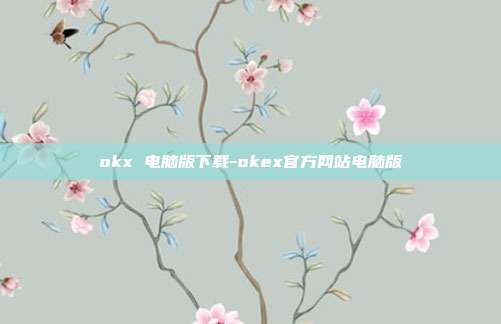 okx 电脑版下载-okex官方网站电脑版