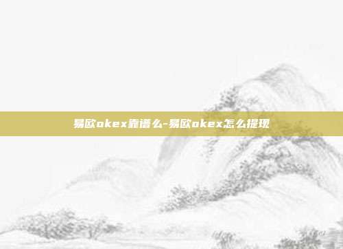 易欧okex靠谱么-易欧okex怎么提现