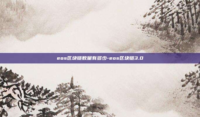 eos区块链数量有多少-eos区块链3.0