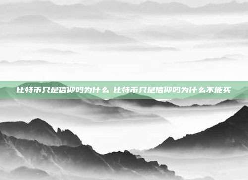 比特币只是信仰吗为什么-比特币只是信仰吗为什么不能买