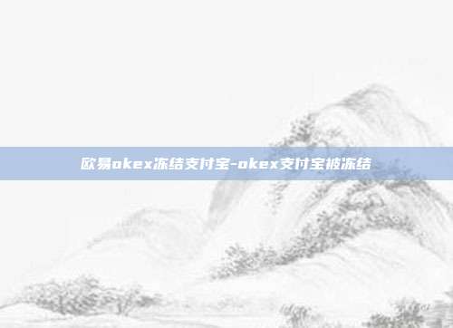 欧易okex冻结支付宝-okex支付宝被冻结