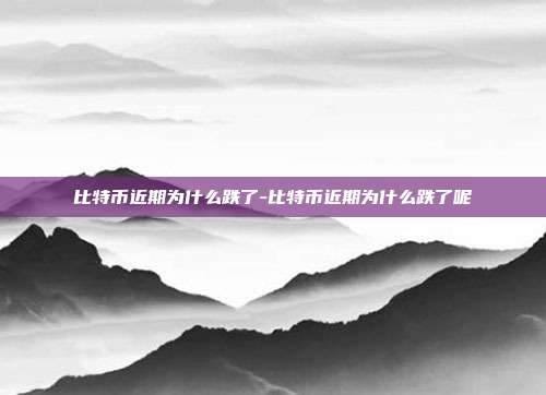 比特币近期为什么跌了-比特币近期为什么跌了呢