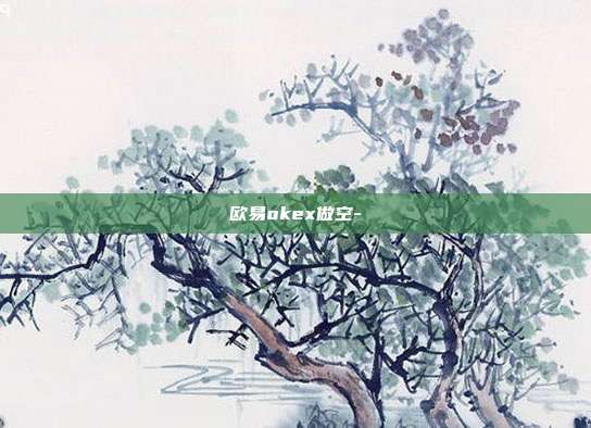 欧易okex做空-