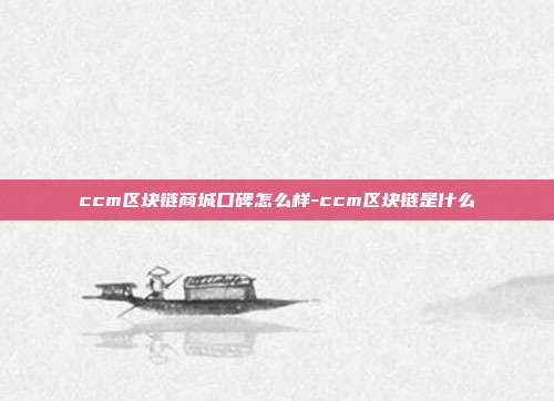 ccm区块链商城口碑怎么样-ccm区块链是什么