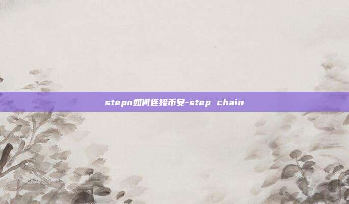 stepn如何连接币安-step chain