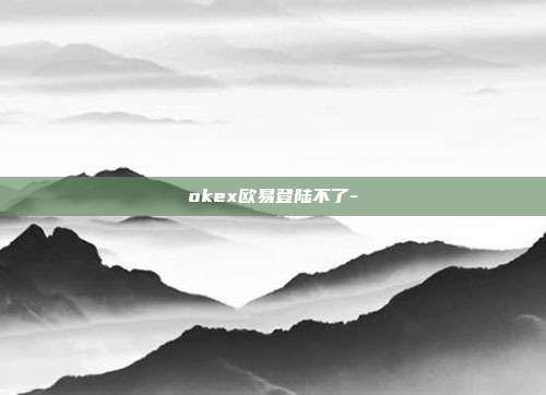 okex欧易登陆不了-