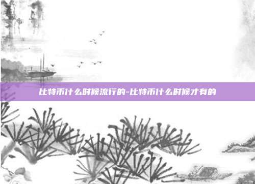 比特币什么时候流行的-比特币什么时候才有的