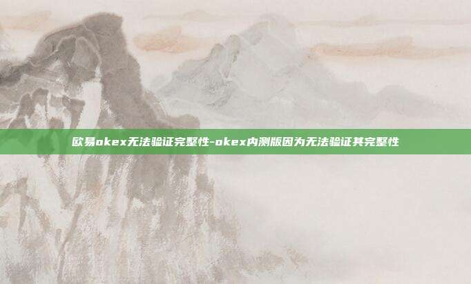 欧易okex无法验证完整性-okex内测版因为无法验证其完整性