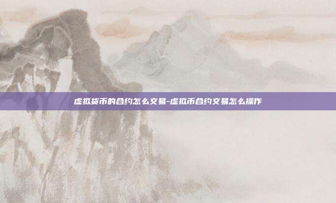 虚拟货币的合约怎么交易-虚拟币合约交易怎么操作