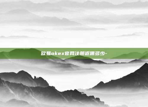 欧易okex官网注册返佣多少-