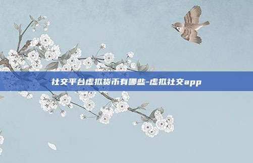 社交平台虚拟货币有哪些-虚拟社交app