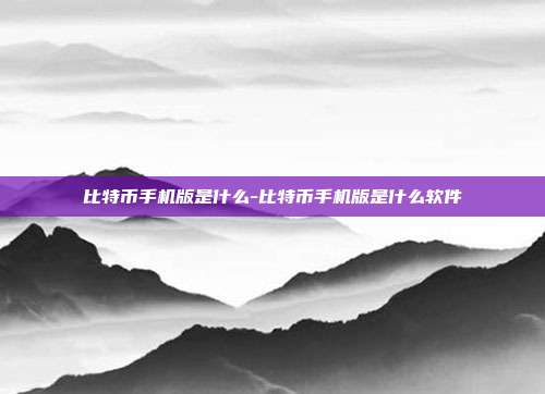 比特币手机版是什么-比特币手机版是什么软件