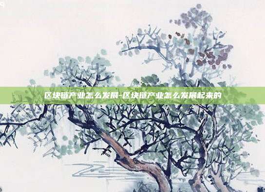 区块链产业怎么发展-区块链产业怎么发展起来的