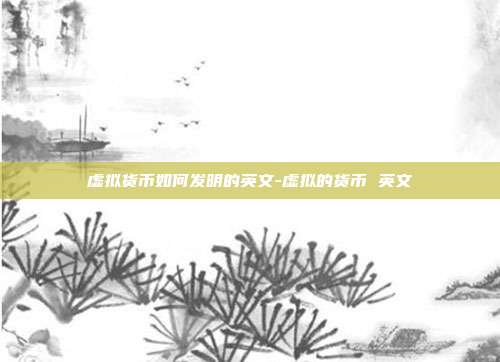 虚拟货币如何发明的英文-虚拟的货币 英文