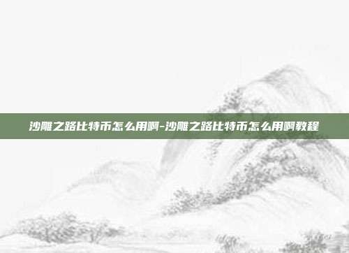 沙雕之路比特币怎么用啊-沙雕之路比特币怎么用啊教程