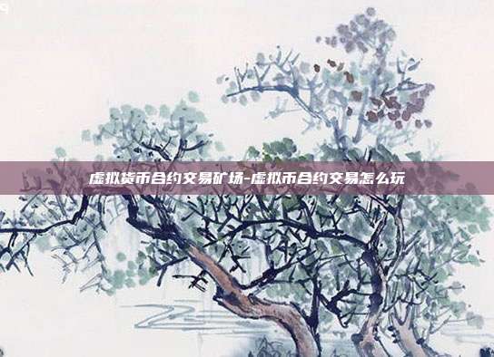 虚拟货币合约交易矿场-虚拟币合约交易怎么玩