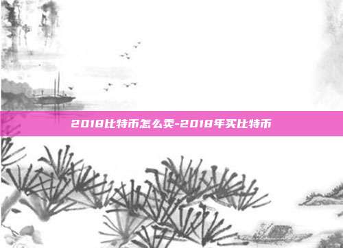 2018比特币怎么卖-2018年买比特币