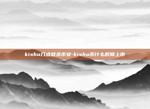 kishu几点登录币安-kishu币什么时候上市