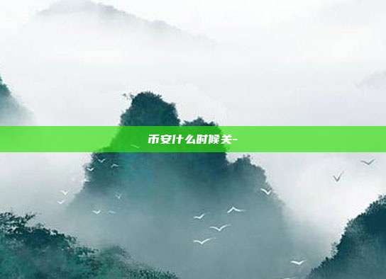 币安什么时候关-