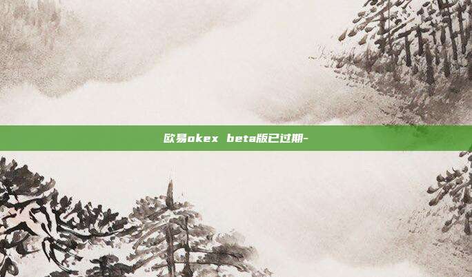 欧易okex beta版已过期-