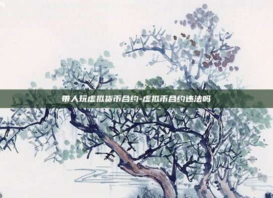 带人玩虚拟货币合约-虚拟币合约违法吗