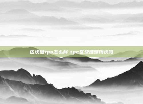 区块链tps怎么样-tpc区块链赚钱快吗